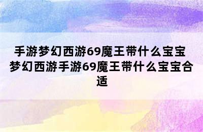 手游梦幻西游69魔王带什么宝宝 梦幻西游手游69魔王带什么宝宝合适